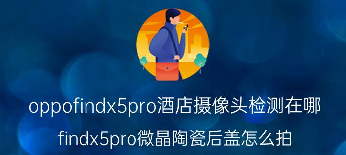 oppofindx5pro酒店摄像头检测在哪 findx5pro微晶陶瓷后盖怎么拍？